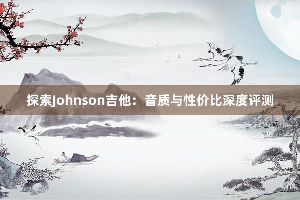 探索Johnson吉他：音质与性价比深度评测