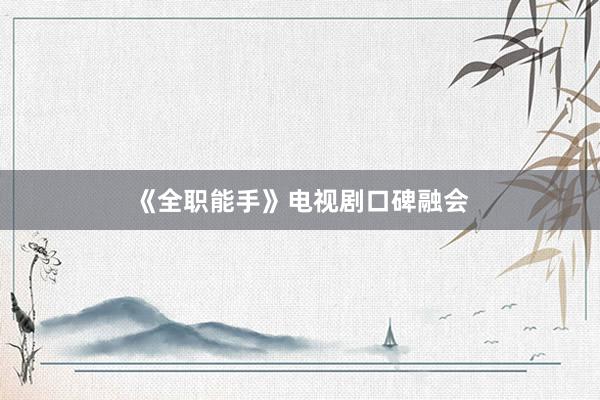《全职能手》电视剧口碑融会