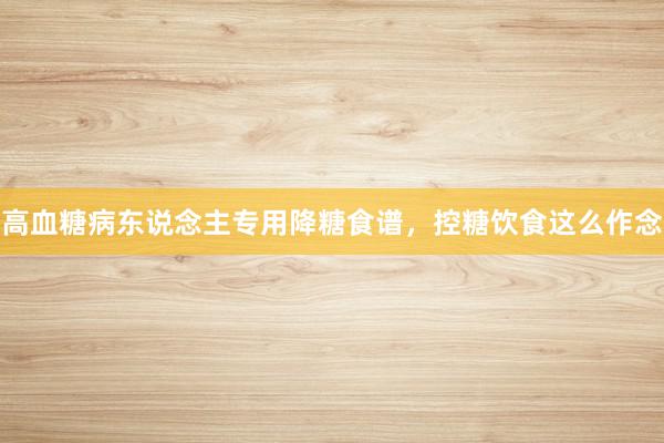 高血糖病东说念主专用降糖食谱，控糖饮食这么作念