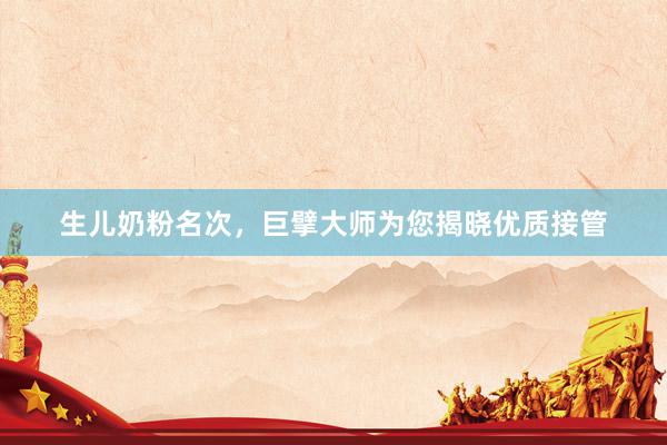 生儿奶粉名次，巨擘大师为您揭晓优质接管