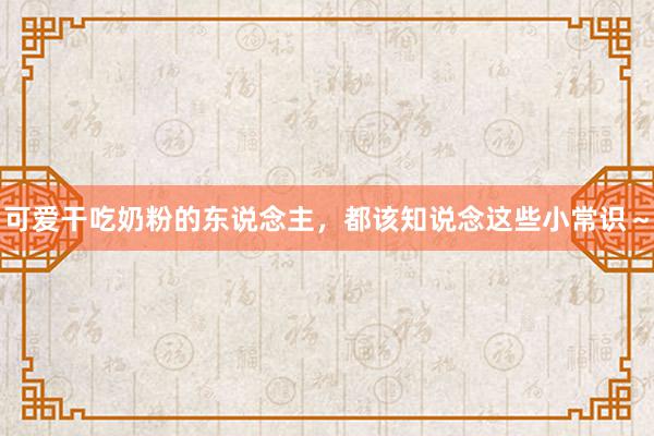 可爱干吃奶粉的东说念主，都该知说念这些小常识～