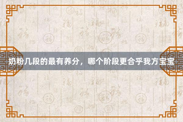 奶粉几段的最有养分，哪个阶段更合乎我方宝宝