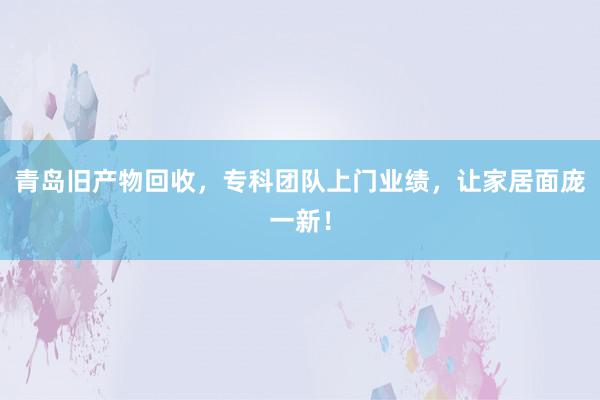 青岛旧产物回收，专科团队上门业绩，让家居面庞一新！