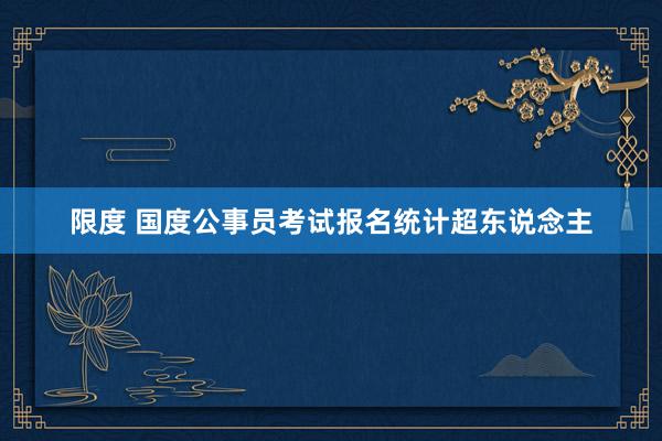 限度 国度公事员考试报名统计超东说念主