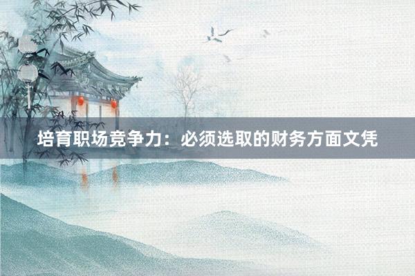 培育职场竞争力：必须选取的财务方面文凭