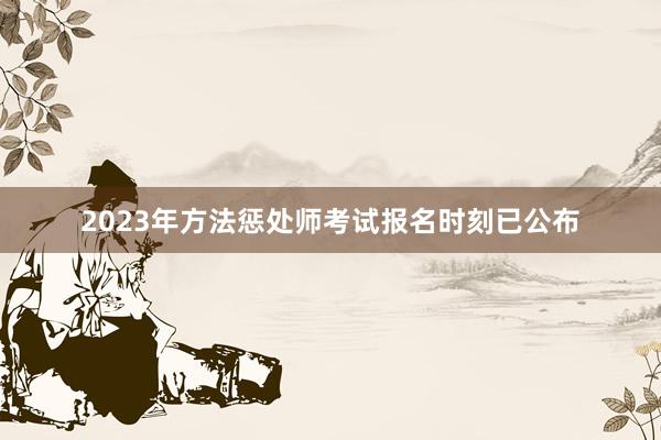 2023年方法惩处师考试报名时刻已公布