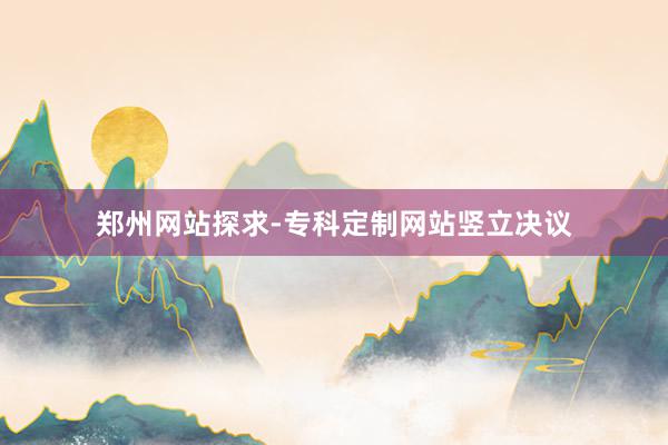 郑州网站探求-专科定制网站竖立决议
