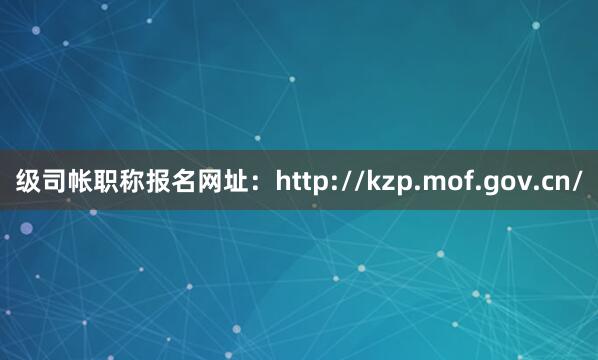 级司帐职称报名网址：http://kzp.mof.gov.cn/