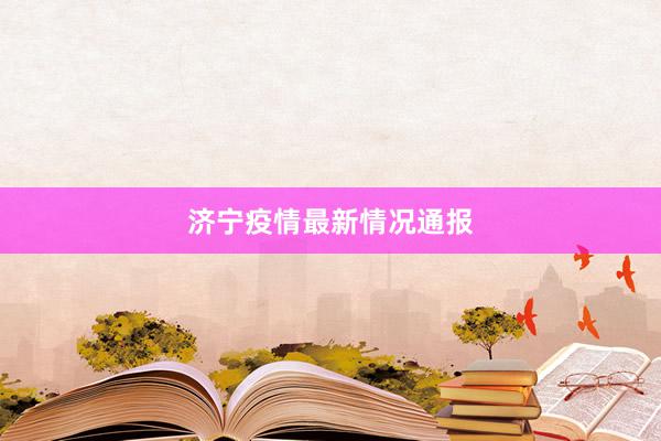 济宁疫情最新情况通报