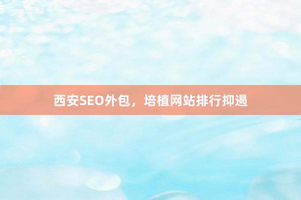 西安SEO外包，培植网站排行抑遏