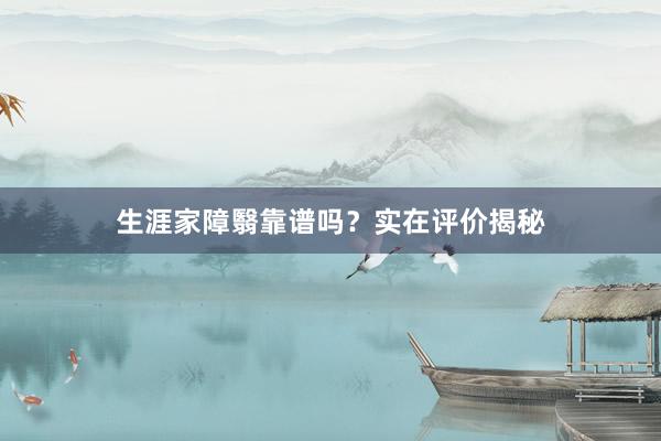 生涯家障翳靠谱吗？实在评价揭秘