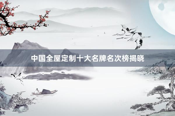 中国全屋定制十大名牌名次榜揭晓