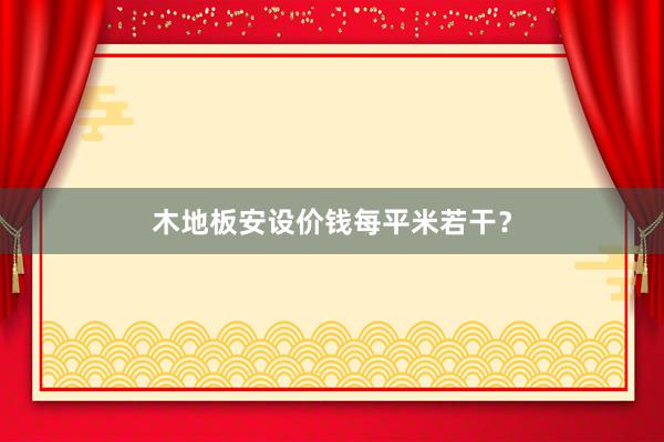 木地板安设价钱每平米若干？