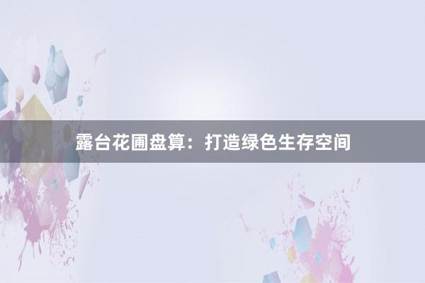 露台花圃盘算：打造绿色生存空间