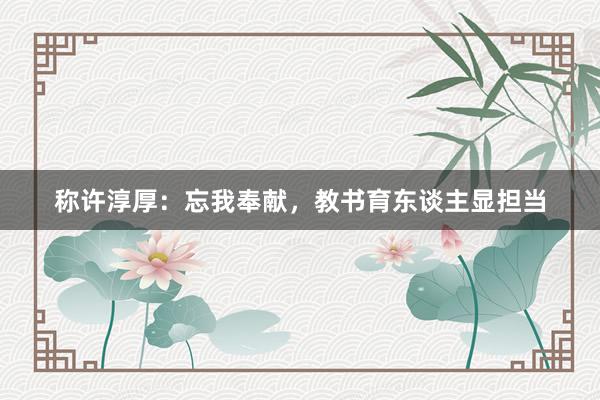 称许淳厚：忘我奉献，教书育东谈主显担当