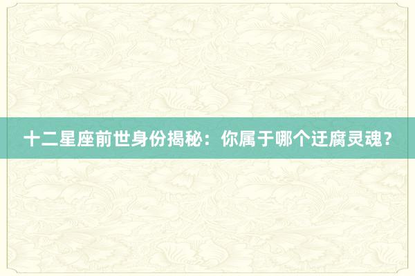 十二星座前世身份揭秘：你属于哪个迂腐灵魂？