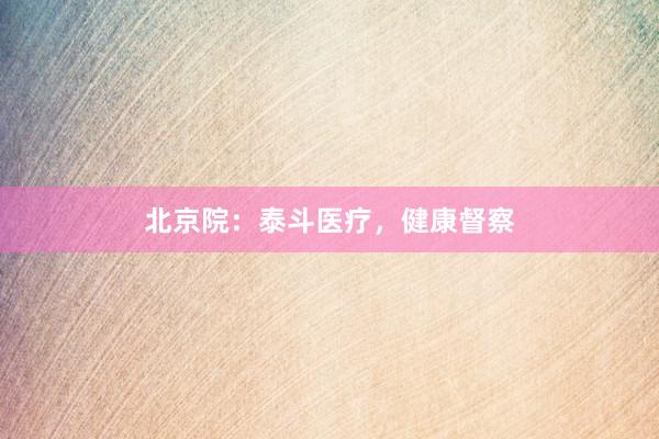 北京院：泰斗医疗，健康督察