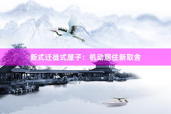 新式迁徙式屋子：机动居住新取舍