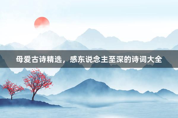 母爱古诗精选，感东说念主至深的诗词大全